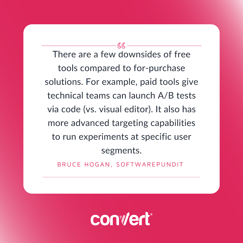 Free A/B Testing Tools. There are a few downsides of free tools compared to for-purchase solutions. For example, paid tools give technical teams can launch A/B tests via code (vs. visual editor). It also has more advanced targeting capabilities to run experiments at specific user segments. Bruce Hogan
